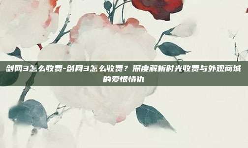 剑网3怎么收费-剑网3怎么收费?深度解析时光收费与外观商城的爱恨情仇