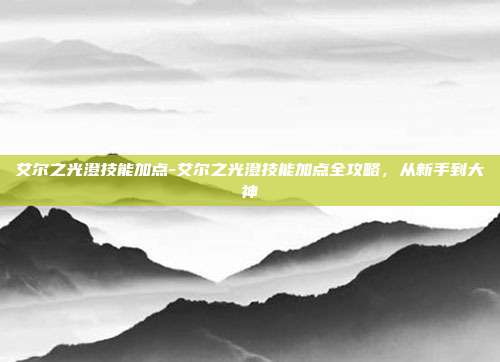 艾尔之光澄技能加点-艾尔之光澄技能加点全攻略,从新手到大神