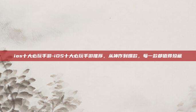 ios十大必玩手游-iOS十大必玩手游推荐，从神作到爆款，每一款都值得珍藏