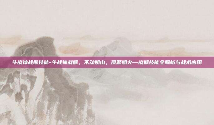 斗战神战熊技能-斗战神战熊,不动如山,侵略如火—战熊技能全解析与战术应用