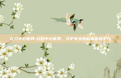 红灯中心官网-红灯中心官网,守护安全的权威信息平台