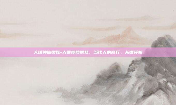 大话神仙懒娃-大话神仙懒娃，当代人的修行，从懒开始