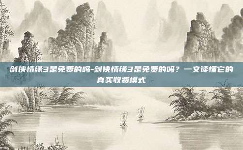 剑侠情缘3是免费的吗-剑侠情缘3是免费的吗?一文读懂它的真实收费模式