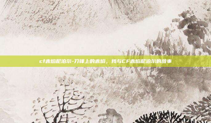 cf赤焰尼泊尔-刀锋上的赤焰,我与CF赤焰尼泊尔的故事