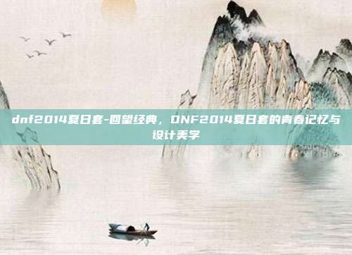 dnf2014夏日套-回望经典,DNF2014夏日套的青春记忆与设计美学