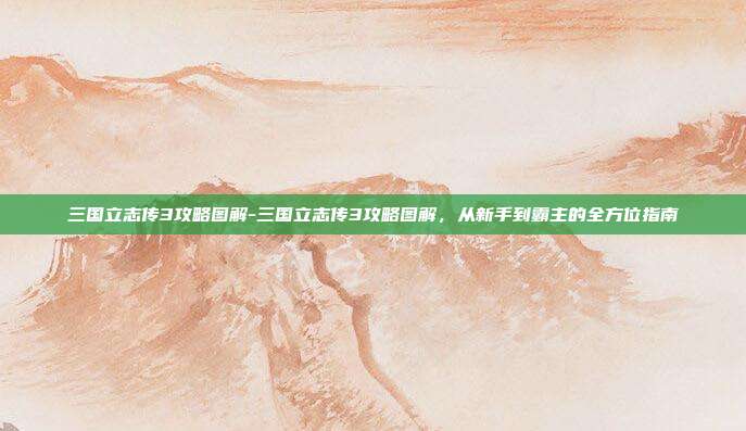 三国立志传3攻略图解-三国立志传3攻略图解,从新手到霸主的全方位指南