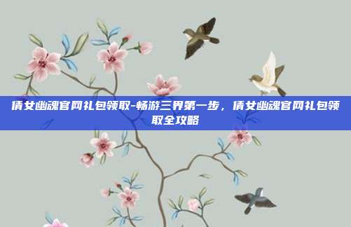 倩女幽魂官网礼包领取-畅游三界第一步，倩女幽魂官网礼包领取全攻略