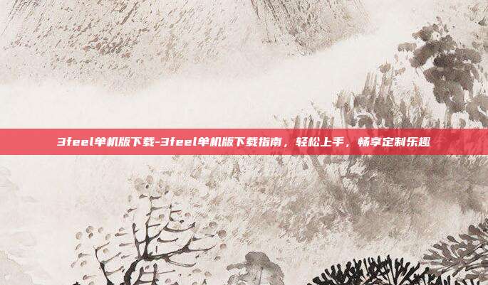3feel单机版下载-3feel单机版下载指南,轻松上手,畅享定制乐趣