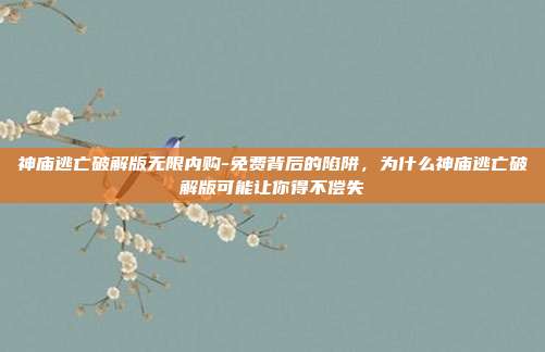 神庙逃亡破解版无限内购-免费背后的陷阱，为什么神庙逃亡破解版可能让你得不偿失