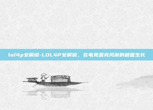 lol4p女解说-LOL4P女解说，在电竞麦克风前的破壁生长