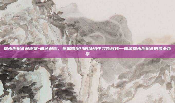 虐杀原形2追踪塞-血色追踪,在黑暗纽约的脉络中寻找自我—重游虐杀原形2的猎杀哲学