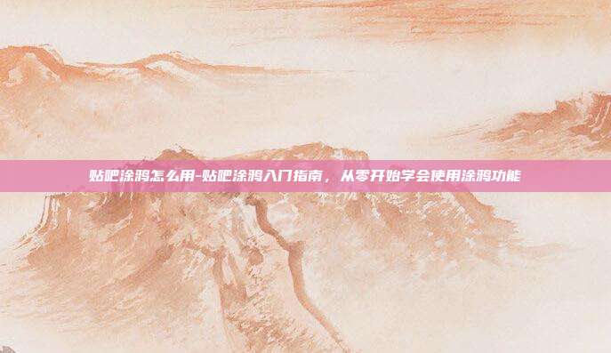 贴吧涂鸦怎么用-贴吧涂鸦入门指南，从零开始学会使用涂鸦功能