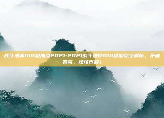 战斗法师100级加点2021-2021战斗法师100级加点全解析，矛破苍穹，炫纹炸裂！