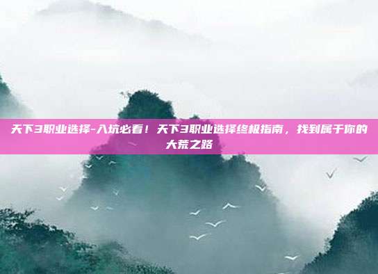 天下3职业选择-入坑必看!天下3职业选择终极指南,找到属于你的大荒之路