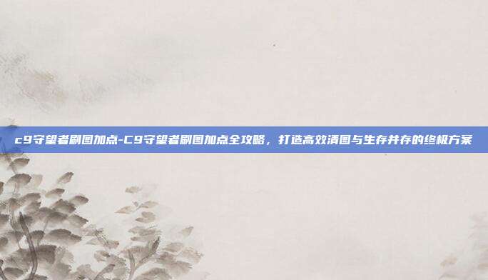 c9守望者刷图加点-C9守望者刷图加点全攻略,打造高效清图与生存并存的终极方案