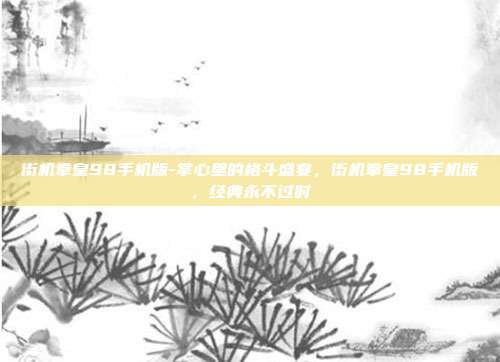 街机拳皇98手机版-掌心里的格斗盛宴，街机拳皇98手机版，经典永不过时