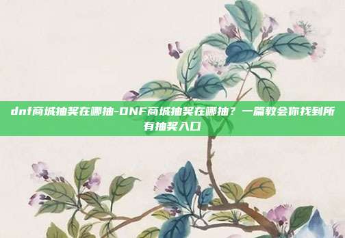 dnf商城抽奖在哪抽-DNF商城抽奖在哪抽?一篇教会你找到所有抽奖入口