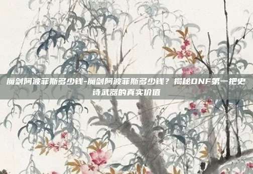 魔剑阿波菲斯多少钱-魔剑阿波菲斯多少钱?揭秘DNF第一把史诗武器的真实价值