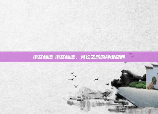 雨宫林道-雨宫林道,灵性之旅的静谧回响