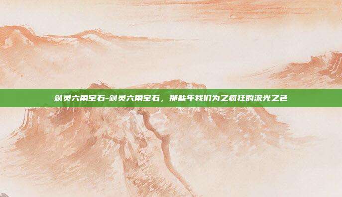 剑灵六角宝石-剑灵六角宝石,那些年我们为之疯狂的流光之色