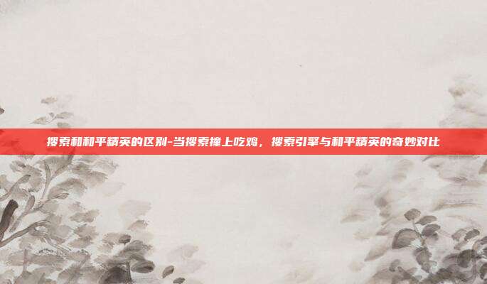 搜索和和平精英的区别-当搜索撞上吃鸡,搜索引擎与和平精英的奇妙对比