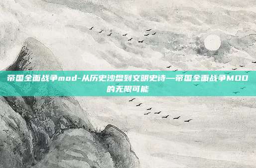 帝国全面战争mod-从历史沙盘到文明史诗—帝国全面战争MOD的无限可能