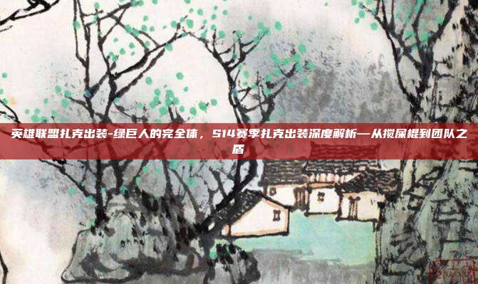 英雄联盟扎克出装-绿巨人的完全体,S14赛季扎克出装深度解析—从搅屎棍到团队之盾