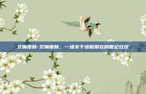 艾琳皮肤-艾琳皮肤,一场关于绝版禁衣的世纪狂欢