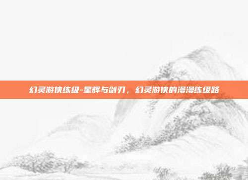 幻灵游侠练级-星辉与剑刃,幻灵游侠的漫漫练级路