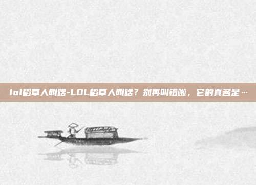 lol稻草人叫啥-LOL稻草人叫啥？别再叫错啦，它的真名是…