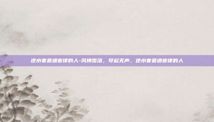 逆水寒最通音律的人-风拂雪落,琴起无声,逆水寒最通音律的人