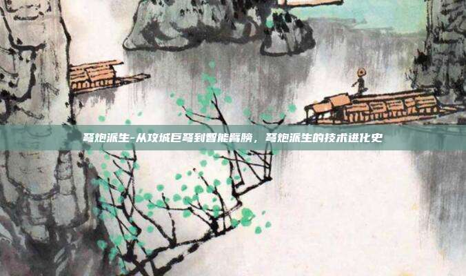 弩炮派生-从攻城巨弩到智能臂膀，弩炮派生的技术进化史
