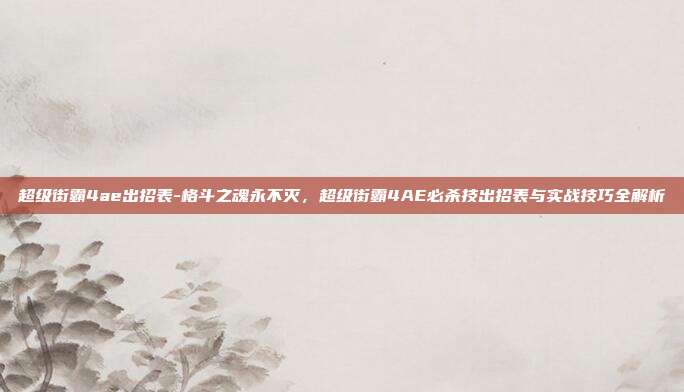 超级街霸4ae出招表-格斗之魂永不灭，超级街霸4AE必杀技出招表与实战技巧全解析
