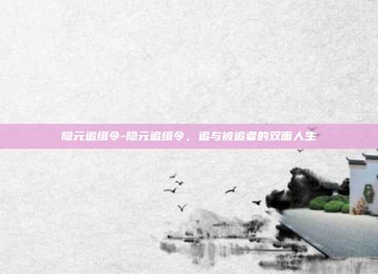 隐元追缉令-隐元追缉令,追与被追者的双面人生
