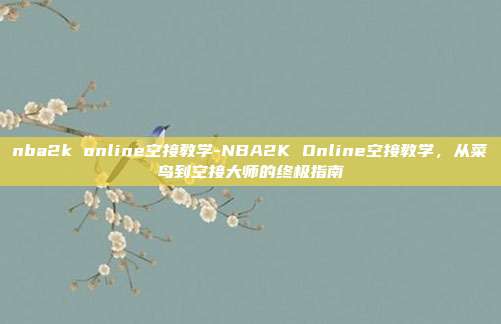 nba2k online空接教学-NBA2K Online空接教学，从菜鸟到空接大师的终极指南