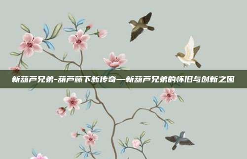 新葫芦兄弟-葫芦藤下新传奇—新葫芦兄弟的怀旧与创新之困