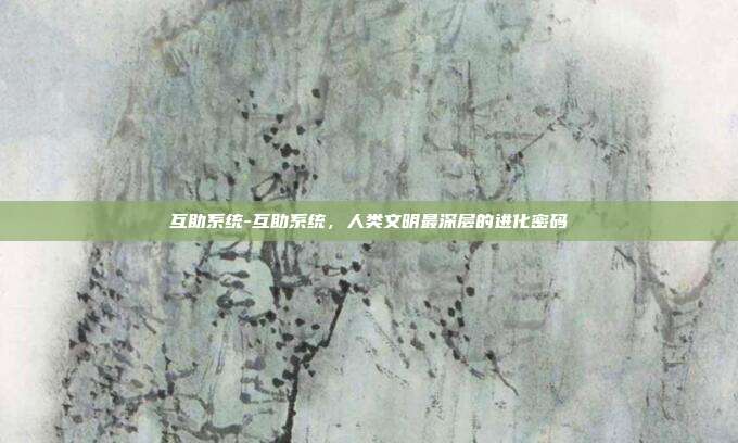 互助系统-互助系统,人类文明最深层的进化密码