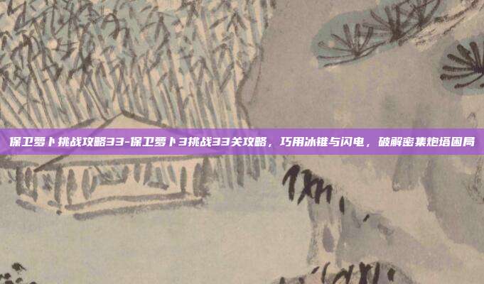 保卫萝卜挑战攻略33-保卫萝卜3挑战33关攻略,巧用冰锥与闪电,破解密集炮塔困局
