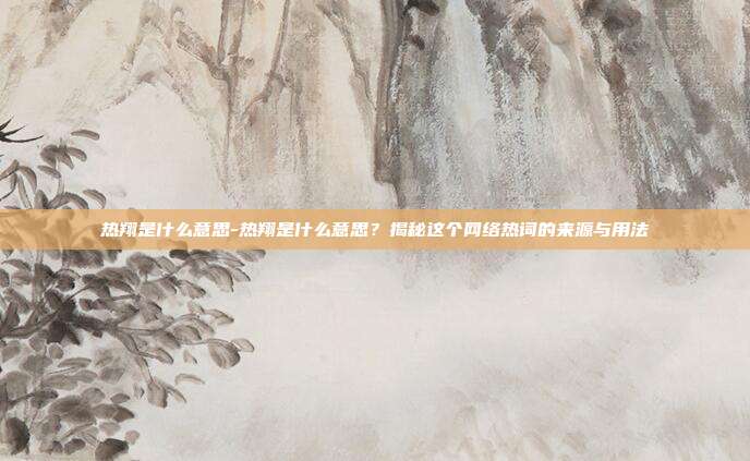 热翔是什么意思-热翔是什么意思？揭秘这个网络热词的来源与用法