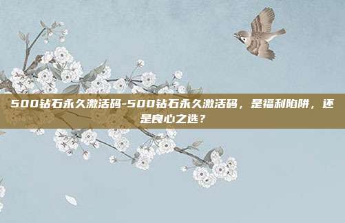 500钻石永久激活码-500钻石永久激活码，是福利陷阱，还是良心之选？