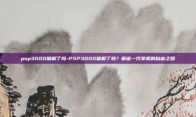 psp3000破解了吗-PSP3000破解了吗？解密一代掌机的自由之路