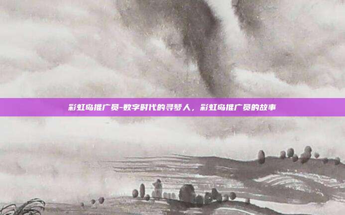 彩虹岛推广员-数字时代的寻梦人，彩虹岛推广员的故事