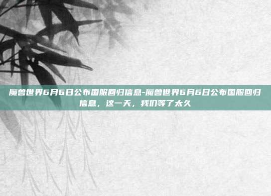 魔兽世界6月6日公布国服回归信息-魔兽世界6月6日公布国服回归信息，这一天，我们等了太久