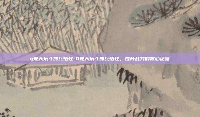 q宠大乐斗佣兵悟性-Q宠大乐斗佣兵悟性,提升战力的核心秘籍