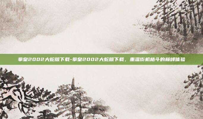 拳皇2002大蛇版下载-拳皇2002大蛇版下载，重温街机格斗的巅峰体验