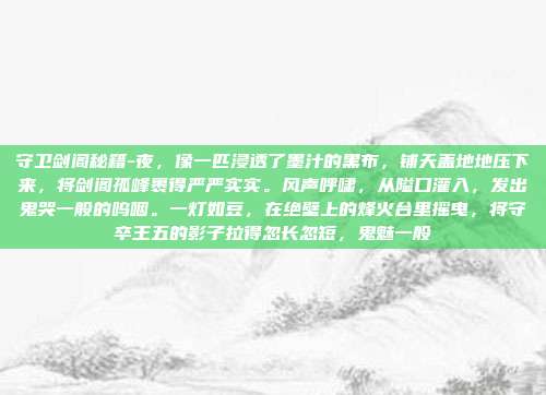 守卫剑阁秘籍-夜,像一匹浸透了墨汁的黑布,铺天盖地地压下来,将剑阁孤峰裹得严严实实。风声呼啸,从隘口灌入,发出鬼哭一般的呜咽。一灯如豆,在绝壁上的烽火台里摇曳,将守卒王五的影子拉得忽长忽短,鬼魅一般