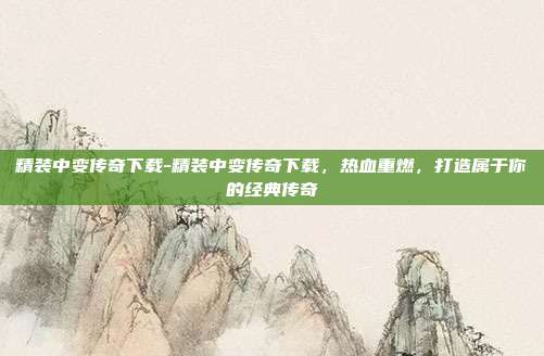精装中变传奇下载-精装中变传奇下载,热血重燃,打造属于你的经典传奇
