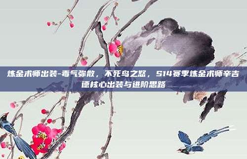 炼金术师出装-毒气弥散,不死鸟之怒,S14赛季炼金术师辛吉德核心出装与进阶思路