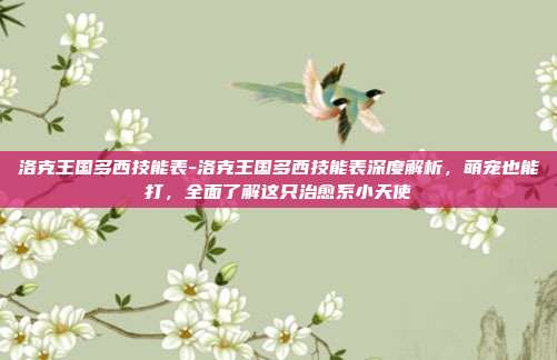 洛克王国多西技能表-洛克王国多西技能表深度解析,萌宠也能打,全面了解这只治愈系小天使