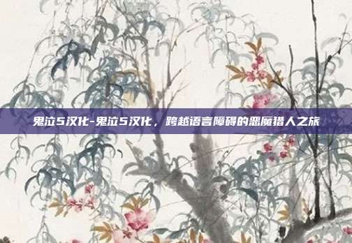 鬼泣5汉化-鬼泣5汉化,跨越语言障碍的恶魔猎人之旅